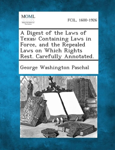 A Digest of the Laws of Texas: Containing Laws in Force, and the Repealed Laws on Which Rights Rest. Carefully Annotated.