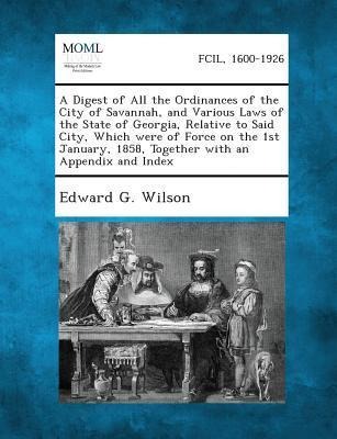 A Digest of All the Ordinances of the City of Savannah, and Various Laws of the State of Georgia, Relative to Said City, Which Were of Force on the 1st January, 1858, Together with an Appendix and Index