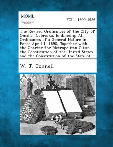 The Revised Ordinances of the City of Omaha, Nebraska, Embracing All Ordinances of a General Nature in Force April 1, 1890, Together with the Charter ... and the Constitution of the State of...