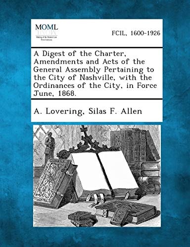 A Digest of the Charter, Amendments and Acts of the General Assembly Pertaining to the City of Nashville, with the Ordinances of the City, in Force