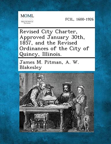 Revised City Charter, Approved January 30th, 1857, and the Revised Ordinances of the City of Quincy, Illinois.