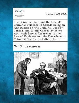 The Criminal Code and the Law of Criminal Evidence in Canada Being an Annotation of the Criminal Code of Canada, and of the Canada Evidence Act, with