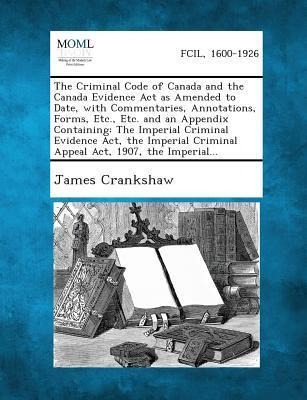 The Criminal Code of Canada and the Canada Evidence Act as Amended to Date, with Commentaries, Annotations, Forms, Etc., Etc. and an Appendix Containing: The Imperial Criminal Evidence Act, the Imperial Criminal Appeal Act, 1907, the Imperial...