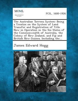 The Australian Torrens System: Being a Treatise on the System of Land Transfer and Registration of Title Now in Operation in the Six States of the Commonwealth of Australia, the Colony of New Zealand, and Fiji and British New Guinea. Including The...