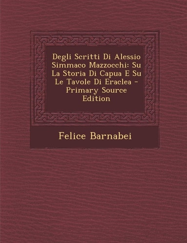 Degli Scritti Di Alessio Simmaco Mazzocchi: Su La Storia Di Capua E Su Le Tavole Di Eraclea (English and Italian Edition)