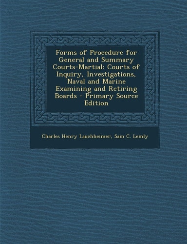 Forms of Procedure for General and Summary Courts-Martial: Courts of Inquiry, Investigations, Naval and Marine Examining and Retiring Boards - Primary
