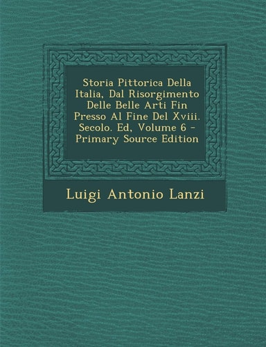 Storia Pittorica Della Italia, Dal Risorgimento Delle Belle Arti Fin Presso Al Fine del XVIII. Secolo. Ed, Volume 6 (English and Italian Edition)