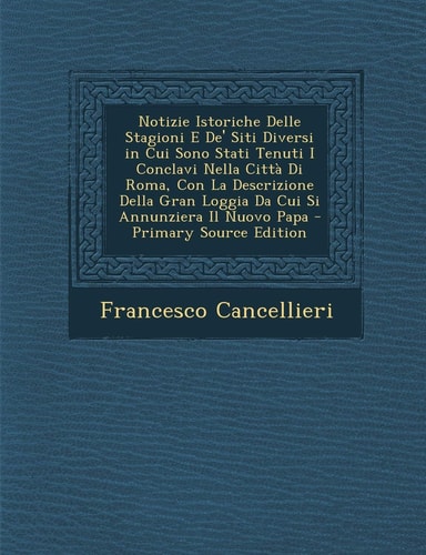 Notizie Istoriche Delle Stagioni E de' Siti Diversi in Cui Sono Stati Tenuti I Conclavi Nella Citta Di Roma, Con La Descrizione Della Gran Loggia Da C (English and Italian Edition)
