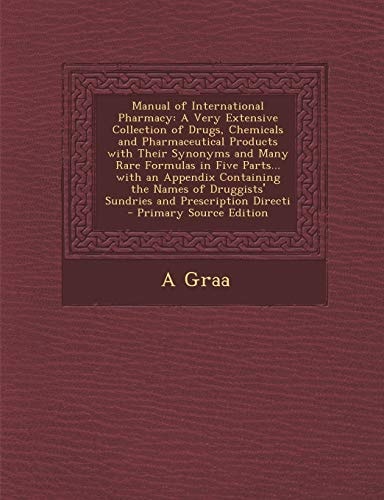 Manual of International Pharmacy: A Very Extensive Collection of Drugs, Chemicals and Pharmaceutical Products with Their Synonyms and Many Rare Formul