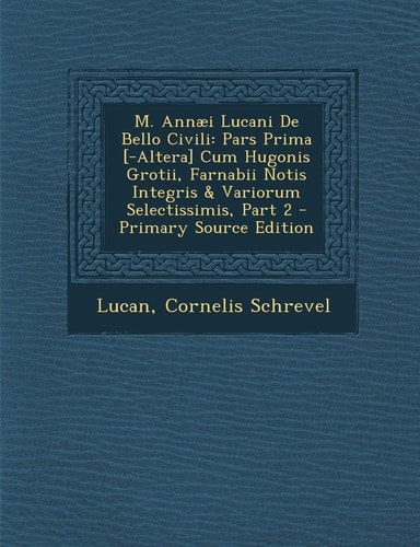M. Annaei Lucani de Bello Civili: Pars Prima [-Altera] Cum Hugonis Grotii, Farnabii Notis Integris & Variorum Selectissimis, Part 2 - Primary Source E (English and Latin Edition)