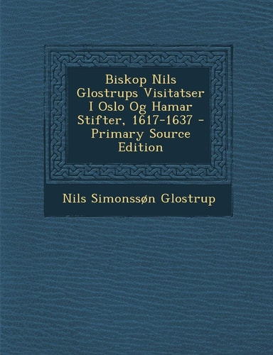 Biskop Nils Glostrups Visitatser I Oslo Og Hamar Stifter, 1617-1637 (English and Norwegian Edition)