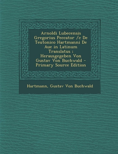 Arnoldi Lubecensis Gregorius Peccator /C de Teutonico Hartmanni de Aue in Latinum Translatus; Herausgegeben Von Gustav Von Buchwald - Primary Source E (English and Latin Edition)