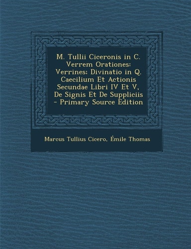 M. Tullii Ciceronis in C. Verrem Orationes: Verrines; Divinatio in Q. Caecilium Et Actionis Secundae Libri IV Et V, de Signis Et de Suppliciis - Prima (English and Latin Edition)