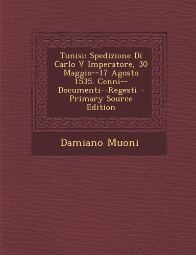 Tunisi: Spedizione Di Carlo V Imperatore, 30 Maggio--17 Agosto 1535. Cenni--Documenti--Regesti (English and Italian Edition)