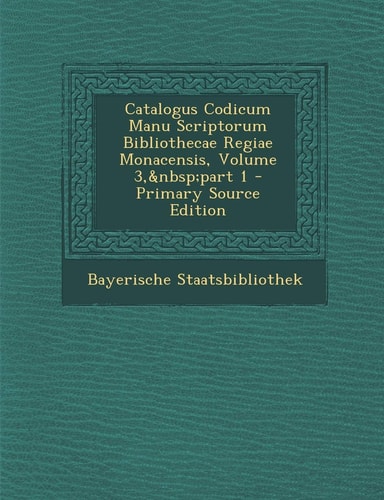 Catalogus Codicum Manu Scriptorum Bibliothecae Regiae Monacensis, Volume 3, Part 1 (English and Latin Edition)