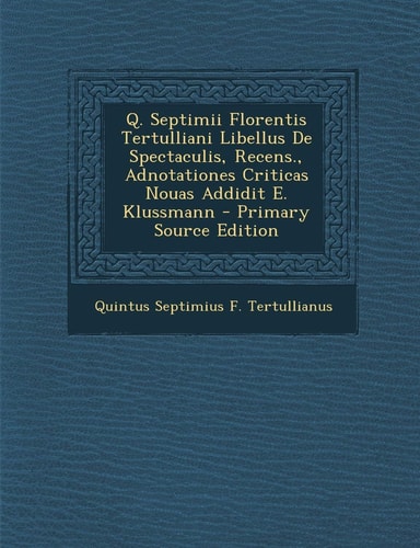 Q. Septimii Florentis Tertulliani Libellus de Spectaculis, Recens., Adnotationes Criticas Nouas Addidit E. Klussmann (English and Latin Edition)
