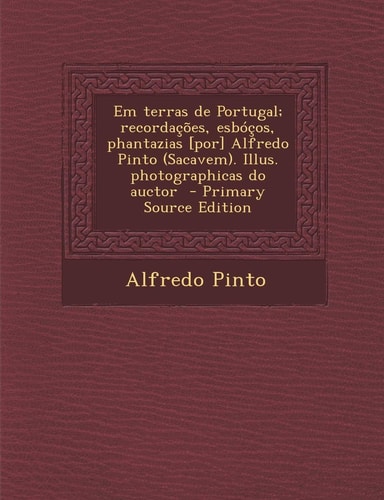 Em Terras de Portugal; Recordacoes, Esbocos, Phantazias [Por] Alfredo Pinto (Sacavem). Illus. Photographicas Do Auctor (English and Portuguese Edition)