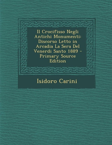 Il Crocifisso Negli Antichi Monumenti: Discorso Letto in Arcadia La Sera del Venerdi Santo 1889 (English and Italian Edition)
