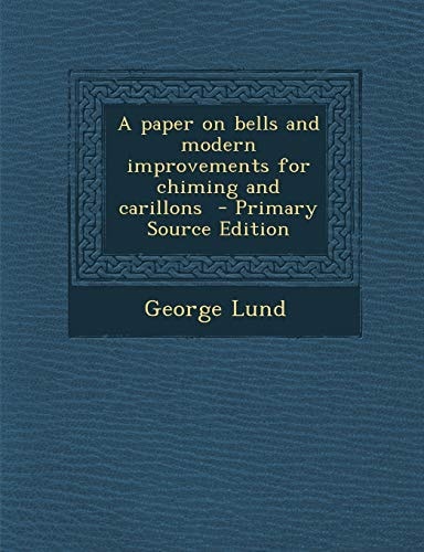 A Paper on Bells and Modern Improvements for Chiming and Carillons - Primary Source Edition