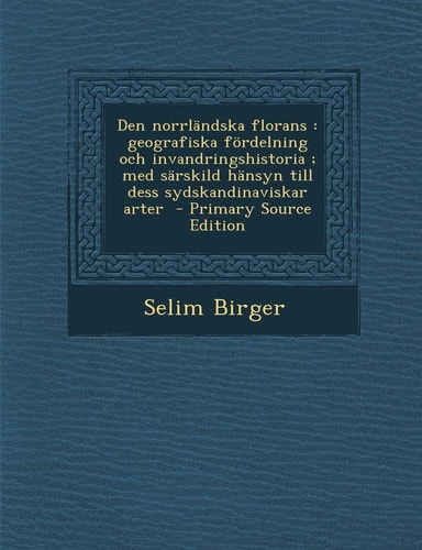 Den Norrlandska Florans: Geografiska Fordelning Och Invandringshistoria; Med Sarskild Hansyn Till Dess Sydskandinaviskar Arter - Primary Source Edition (English and Swedish Edition)