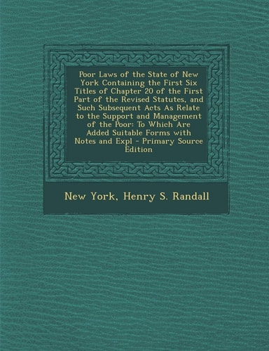 Poor Laws of the State of New York Containing the First Six Titles of Chapter 20 of the First Part of the Revised Statutes, and Such Subsequent Acts a