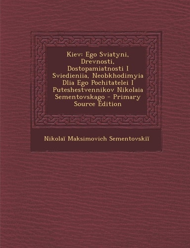 Kiev: Ego Sviatyni, Drevnosti, Dostopamiatnosti I Sviedieniia, Neobkhodimyia Dlia Ego Pochitatelei I Puteshestvennikov Nikol (English and Russian Edition)