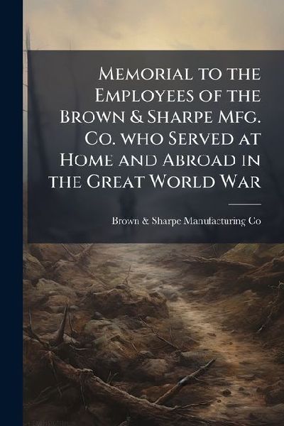 Memorial to the Employees of the Brown & Sharpe Mfg. Co. who Served at Home and Abroad in the Great World War