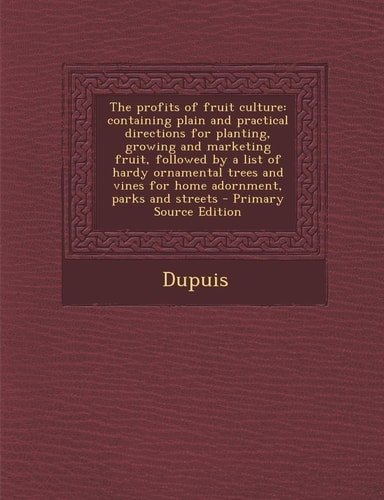 The Profits of Fruit Culture: Containing Plain and Practical Directions for Planting, Growing and Marketing Fruit, Followed by a List of Hardy Ornam