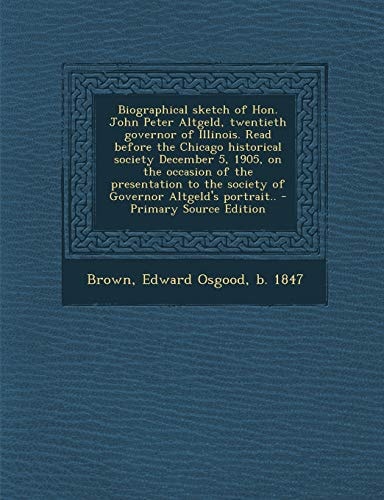 Biographical Sketch of Hon. John Peter Altgeld, Twentieth Governor of Illinois. Read Before the Chicago Historical Society December 5, 1905, on the ... the Society of Governor Altgeld's Portrait..