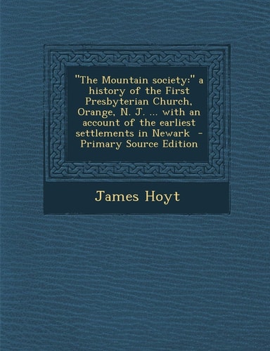 The Mountain Society: A History of the First Presbyterian Church, Orange, N. J. ... with an Account of the Earliest Settlements in Newark