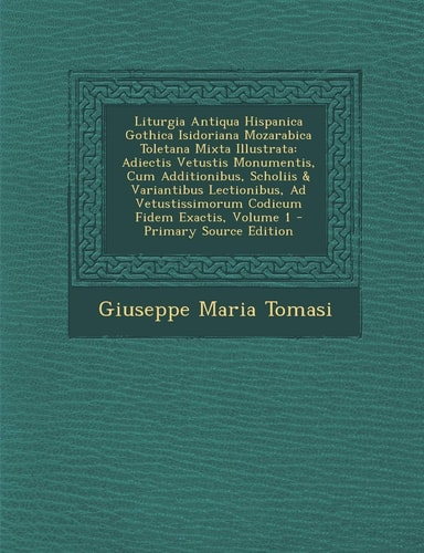 Liturgia Antiqua Hispanica Gothica Isidoriana Mozarabica Toletana Mixta Illustrata: Adiectis Vetustis Monumentis, Cum Additionibus, Scholiis & ... Volume 1 (English and Italian Edition)