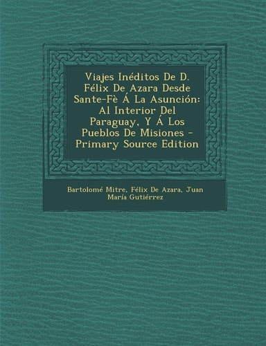 Viajes Ineditos de D. Felix de Azara Desde Sante-Fe a la Asuncion: Al Interior del Paraguay, y a Los Pueblos de Misiones (English and Italian Edition)