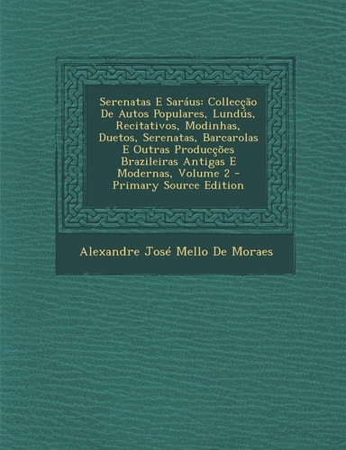 Serenatas E Saraus: Colleccao de Autos Populares, Lundus, Recitativos, Modinhas, Duetos, Serenatas, Barcarolas E Outras Produccoes Brazileiras Antigas ... Volume 2 (English and Portuguese Edition)