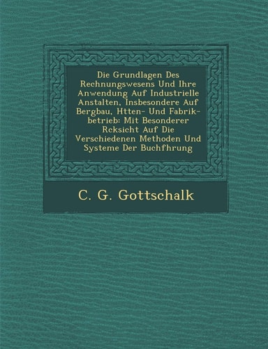 Die Grundlagen Des Rechnungswesens Und Ihre Anwendung Auf Industrielle Anstalten, Insbesondere Auf Bergbau, H Tten- Und Fabrik-Betrieb: Mit Besonderer ... Der Buchf Hrung (English and German Edition)