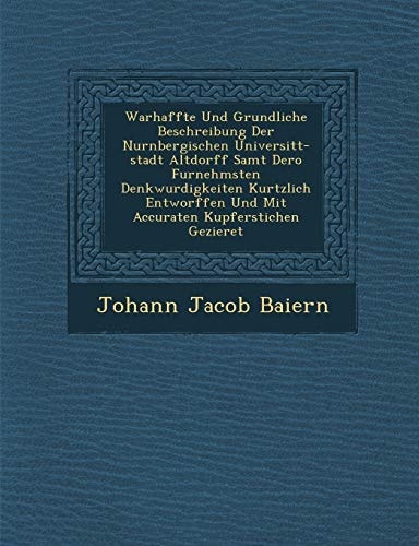 Warhaffte Und Grundliche Beschreibung Der Nurnbergischen Universit T-Stadt Altdorff Samt Dero Furnehmsten Denkwurdigkeiten Kurtzlich Entworffen Und ... Gezieret (English and German Edition)
