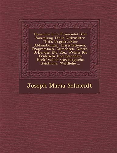 Thesaurus Iuris Franconici Oder Sammlung Theils Gedruckter Theils Ungedruckter Abhandlungen, Dissertationen, Programmen, Gutachten, Gestze, Urkunden ... Geistliche, Weltliche,...