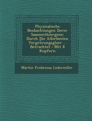 Physicalische Beobachtungen Derer Saamenthiergens: Durch Die Allerbesten Vergr&#65533;e&#65059;rungsgl&#65533;ser ... Betrachtet: Mit 8 Kupfern