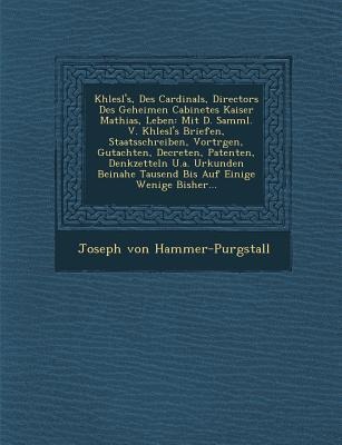 Khlesls, Des Cardinals, Directors Des Geheimen Cabinetes Kaiser Mathias, Leben: Mit D. Samml. V. Khlesls Briefen, Staatsschreiben, Vortr&#65533;gen, Gutachten, Decreten, Patenten, Denkzetteln U.a. Urkunden Beinahe Tausend Bis Auf Einige Wenige Bisher...