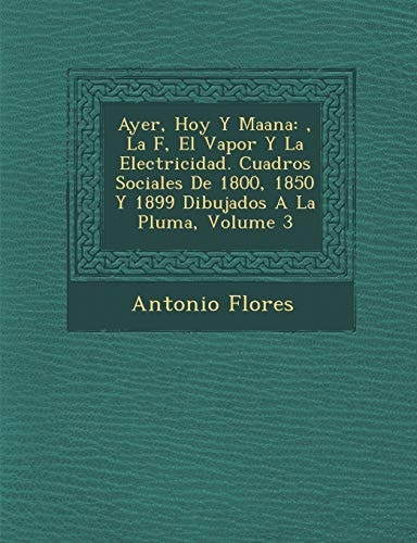 Ayer, Hoy Y Maana: , La F, El Vapor Y La Electricidad. Cuadros Sociales De 1800, 1850 Y 1899 Dibujados A La Pluma, Volume 3