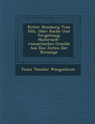 Ritter Homburg Vom Hils, Oder Rache Und Vergeltung: Historisch-Romantisches Gem Lde Aus Den Zeiten Der Kreuzz GE