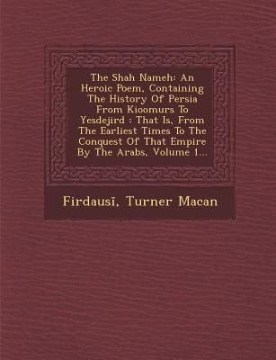 The Shah Nameh: An Heroic Poem, Containing The History Of Persia From Kioomurs To Yesdejird: That Is, From The Earliest Times To The Conquest Of That Empire By The Arabs, Volume 1...