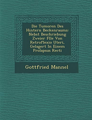 Die Tumoren Des Hintern Beckenraums: Nebst Beschriebung Zweier Flle Von Retroflexio Uteri, Gelagert In Einem Prolapsus Recti