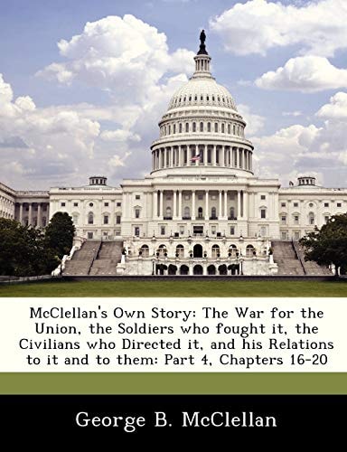McClellan's Own Story: The War for the Union, the Soldiers who fought it, the Civilians who Directed it, and his Relations to it and to them: Part 4, Chapters 16-20
