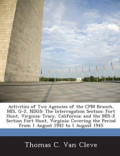 Activities of Two Agencies of the CPM Branch, MIS, G-2, NDGS: The Interrogation Section: Fort Hunt, Virginia: Tracy, California: and the MIS-X Section ... Period from 1 August 1942 to 1 August 1945