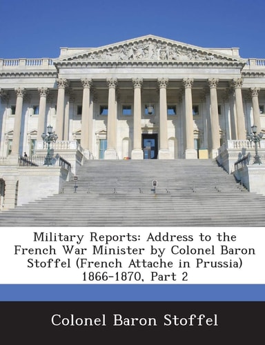 Military Reports: Address to the French War Minister by Colonel Baron Stoffel (French Attache in Prussia) 1866-1870, Part 2