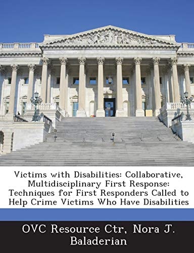 Victims with Disabilities: Collaborative, Multidisciplinary First Response: Techniques for First Responders Called to Help Crime Victims Who Have Disabilities