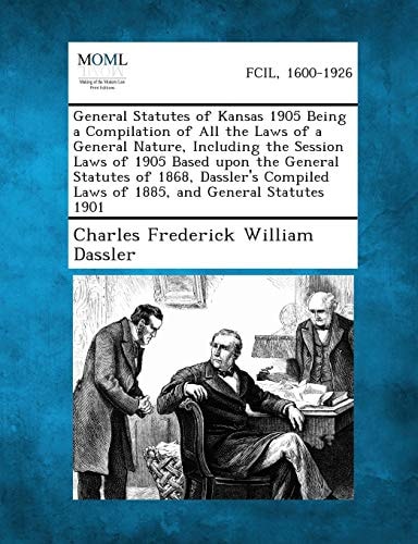General Statutes of Kansas 1905 Being a Compilation of All the Laws of a General Nature, Including the Session Laws of 1905 Based Upon the General Sta