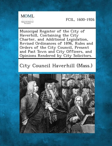 Municipal Register of the City of Haverhill, Containing the City Charter, and Additional Legislation, Revised Ordinances of 1896, Rules and Orders Of