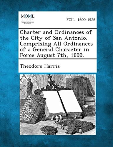 Charter and Ordinances of the City of San Antonio. Comprising All Ordinances of a General Character in Force August 7th 1899