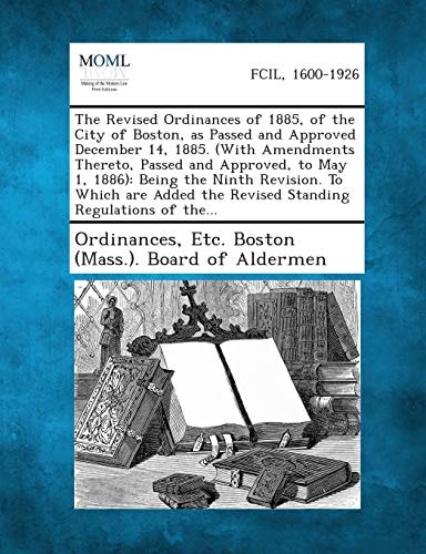 The Revised Ordinances of 1885, of the City of Boston, As Passed and Approved December 14, 1885. (with Amendments Thereto, Passed and Approved, to May